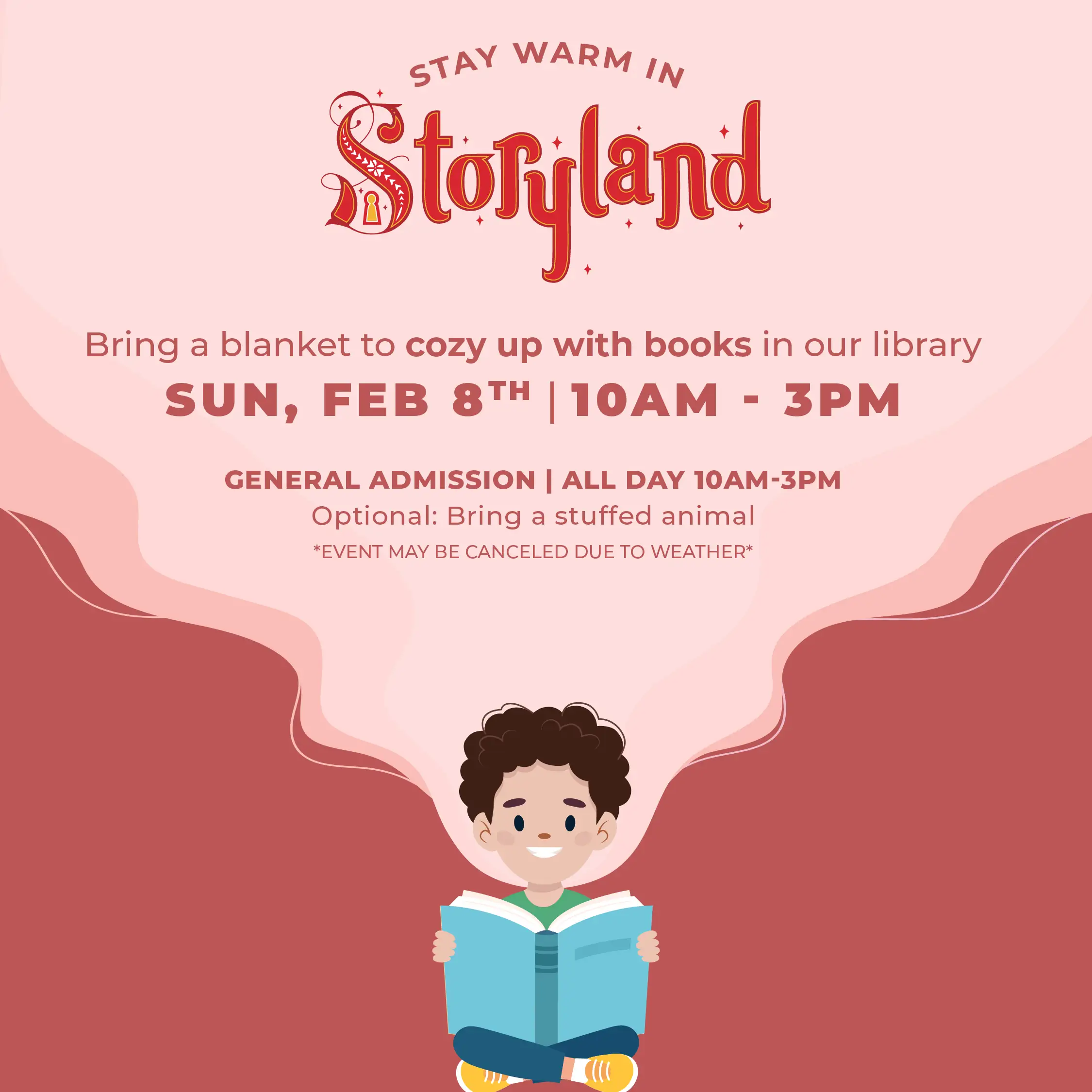 Bring a blanket to cozy up with books in our library. Sun, Feb 8th, 10AM-3PM. General admission all day 10AM-3PM. Optional: Bring a stuffed animal. *Event may be cancelled due to weather