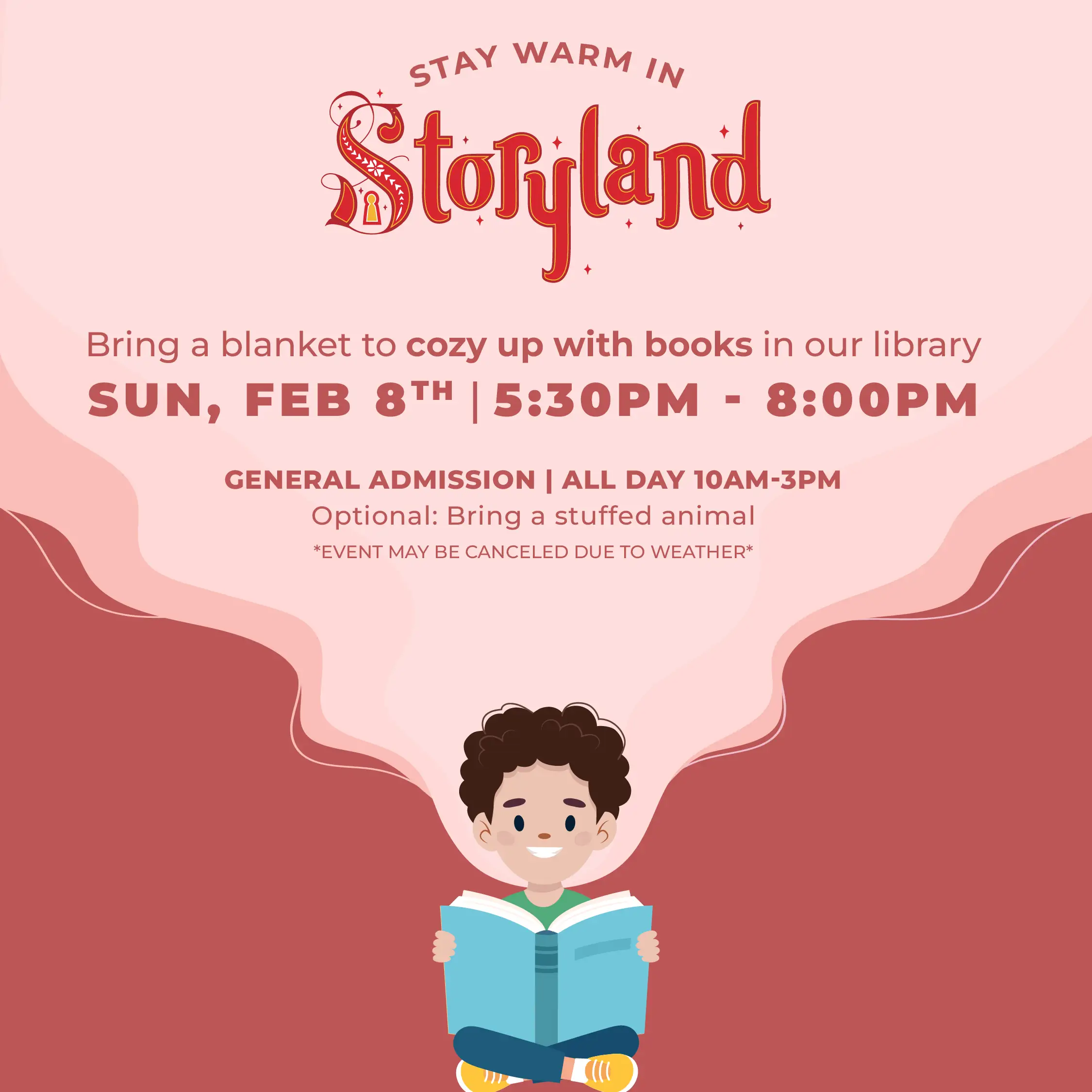 Bring a blanket to cozy up with books in our library. Sun, Feb 8th, 5:30-8PM. General admission all day 10AM-3PM. Optional: Bring a stuffed animal. *Event may be cancelled due to weather